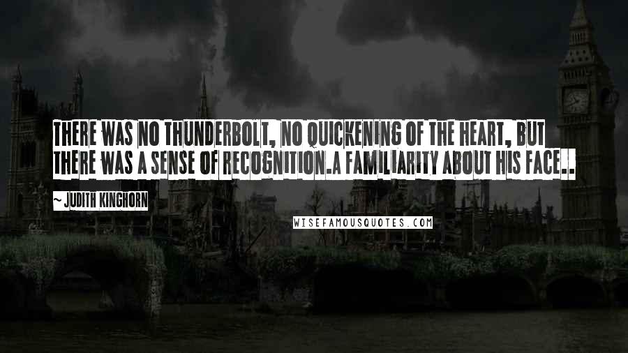 Judith Kinghorn Quotes: There was no thunderbolt, no quickening of the heart, but there was a sense of recognition.A familiarity about his face..