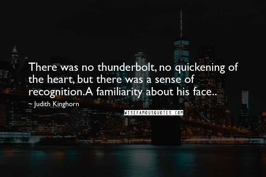Judith Kinghorn Quotes: There was no thunderbolt, no quickening of the heart, but there was a sense of recognition.A familiarity about his face..