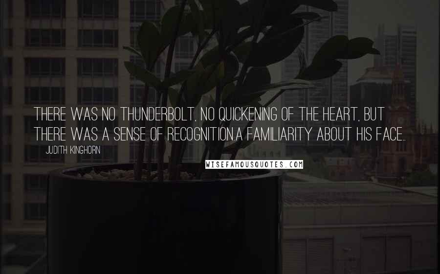 Judith Kinghorn Quotes: There was no thunderbolt, no quickening of the heart, but there was a sense of recognition.A familiarity about his face..