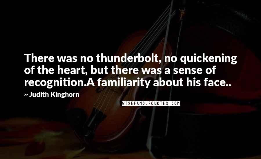 Judith Kinghorn Quotes: There was no thunderbolt, no quickening of the heart, but there was a sense of recognition.A familiarity about his face..