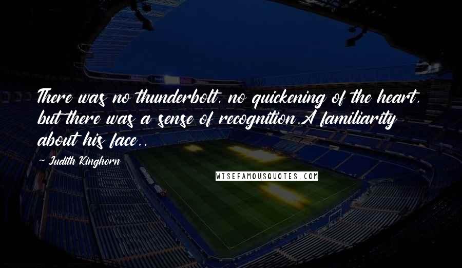 Judith Kinghorn Quotes: There was no thunderbolt, no quickening of the heart, but there was a sense of recognition.A familiarity about his face..