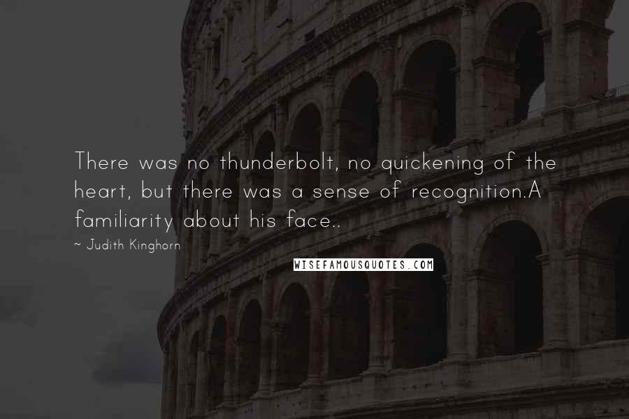 Judith Kinghorn Quotes: There was no thunderbolt, no quickening of the heart, but there was a sense of recognition.A familiarity about his face..