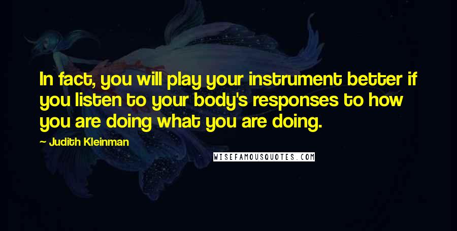 Judith Kleinman Quotes: In fact, you will play your instrument better if you listen to your body's responses to how you are doing what you are doing.