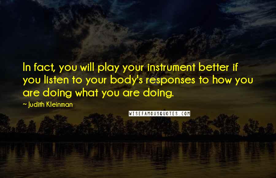 Judith Kleinman Quotes: In fact, you will play your instrument better if you listen to your body's responses to how you are doing what you are doing.