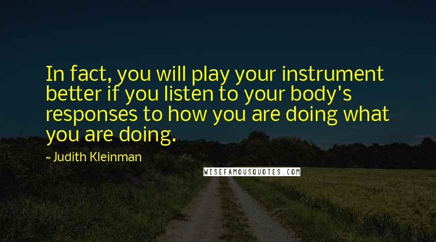 Judith Kleinman Quotes: In fact, you will play your instrument better if you listen to your body's responses to how you are doing what you are doing.