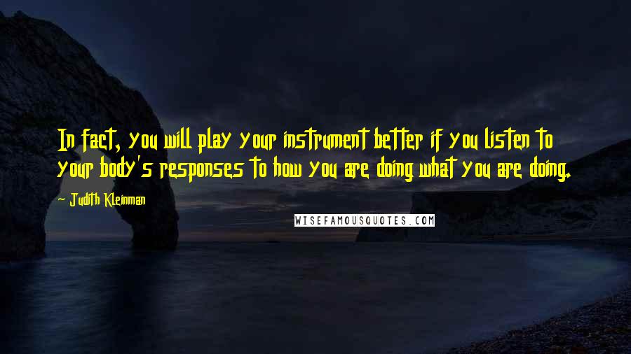 Judith Kleinman Quotes: In fact, you will play your instrument better if you listen to your body's responses to how you are doing what you are doing.