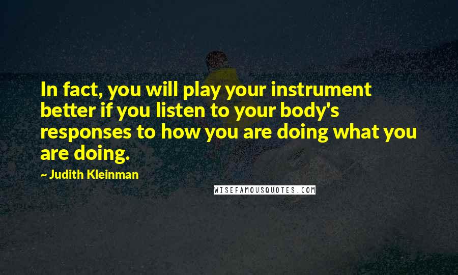 Judith Kleinman Quotes: In fact, you will play your instrument better if you listen to your body's responses to how you are doing what you are doing.