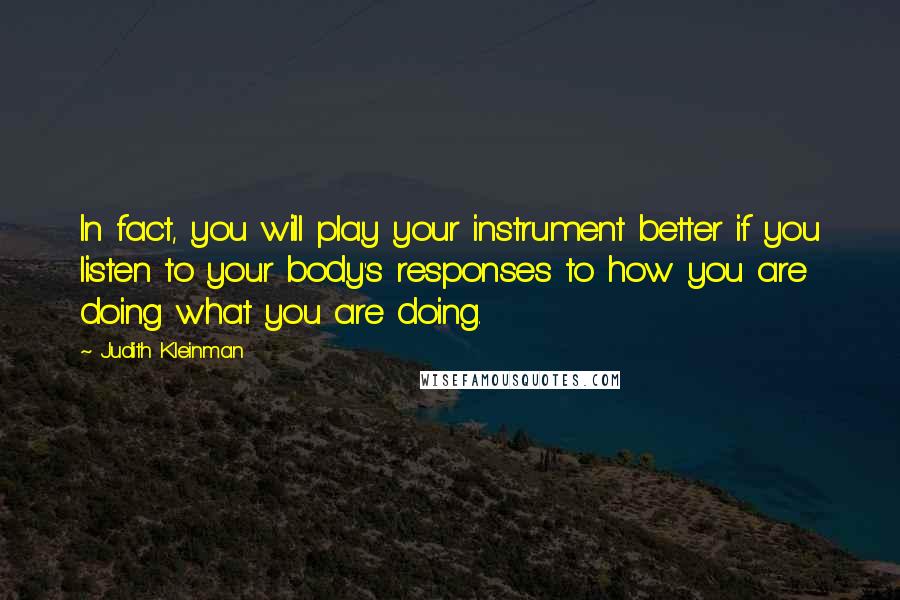 Judith Kleinman Quotes: In fact, you will play your instrument better if you listen to your body's responses to how you are doing what you are doing.