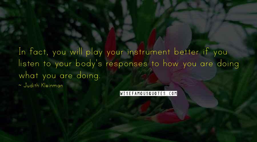 Judith Kleinman Quotes: In fact, you will play your instrument better if you listen to your body's responses to how you are doing what you are doing.