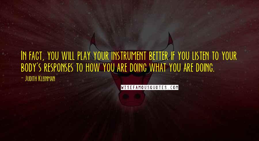 Judith Kleinman Quotes: In fact, you will play your instrument better if you listen to your body's responses to how you are doing what you are doing.