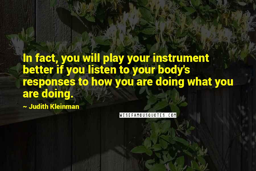 Judith Kleinman Quotes: In fact, you will play your instrument better if you listen to your body's responses to how you are doing what you are doing.