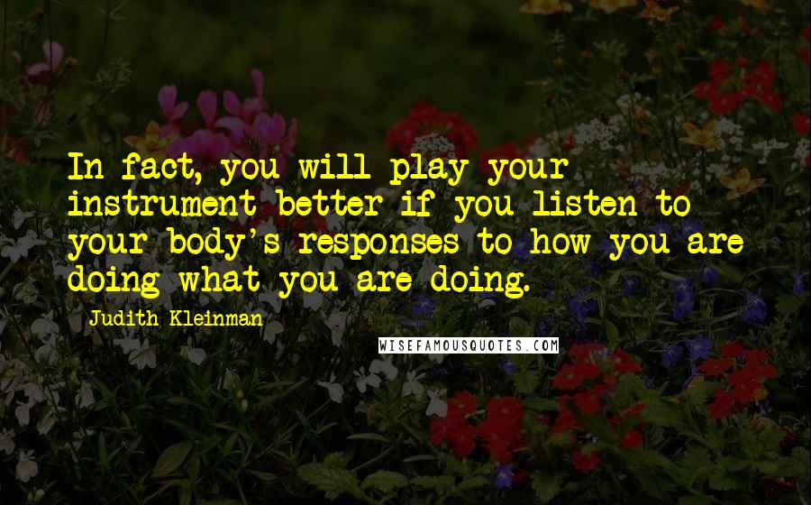 Judith Kleinman Quotes: In fact, you will play your instrument better if you listen to your body's responses to how you are doing what you are doing.