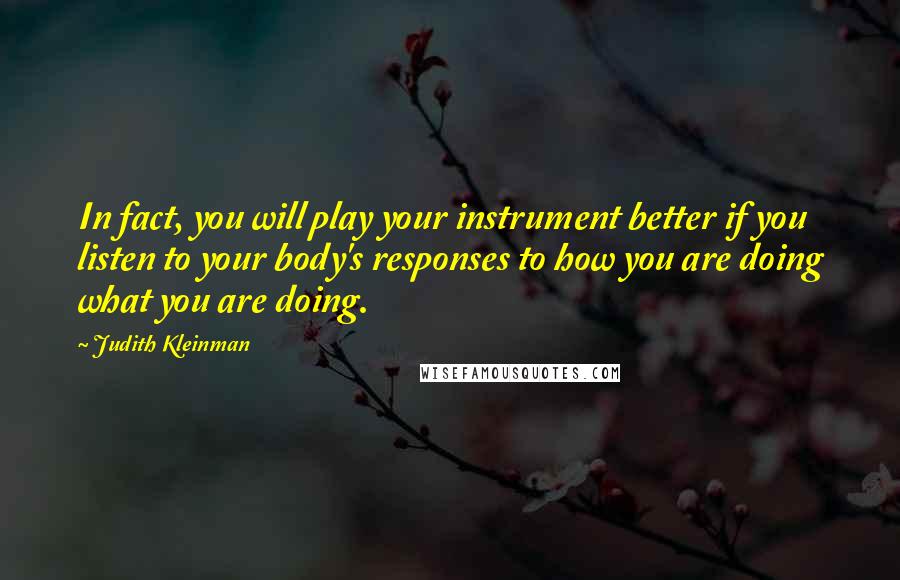 Judith Kleinman Quotes: In fact, you will play your instrument better if you listen to your body's responses to how you are doing what you are doing.