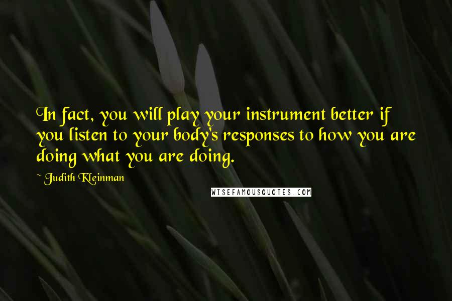 Judith Kleinman Quotes: In fact, you will play your instrument better if you listen to your body's responses to how you are doing what you are doing.