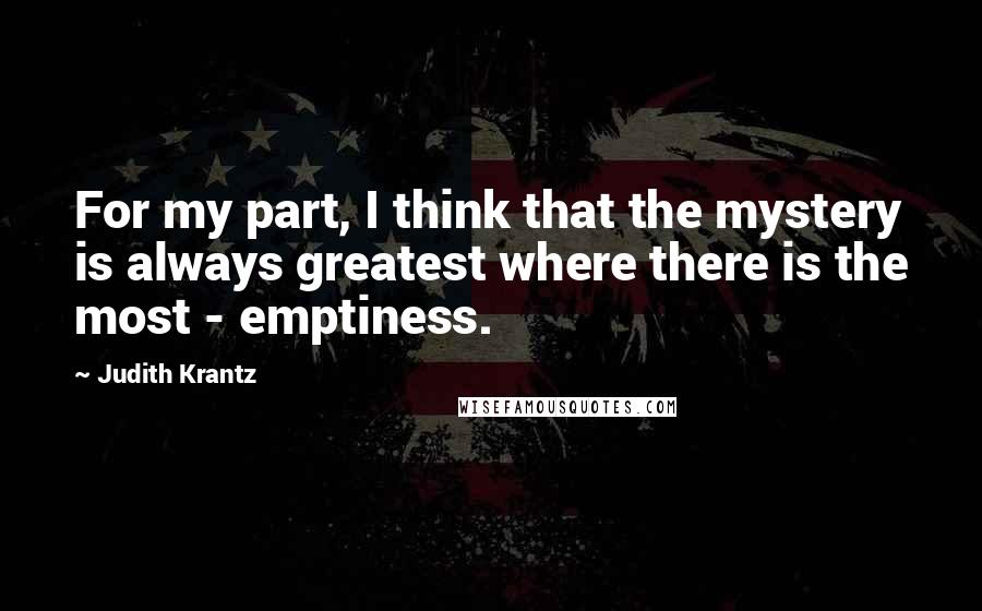 Judith Krantz Quotes: For my part, I think that the mystery is always greatest where there is the most - emptiness.