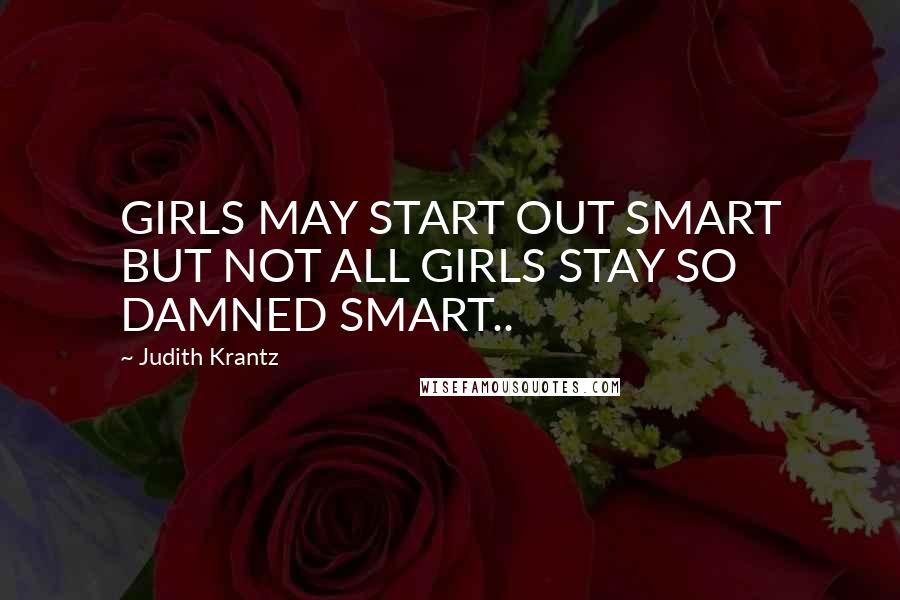 Judith Krantz Quotes: GIRLS MAY START OUT SMART BUT NOT ALL GIRLS STAY SO DAMNED SMART..