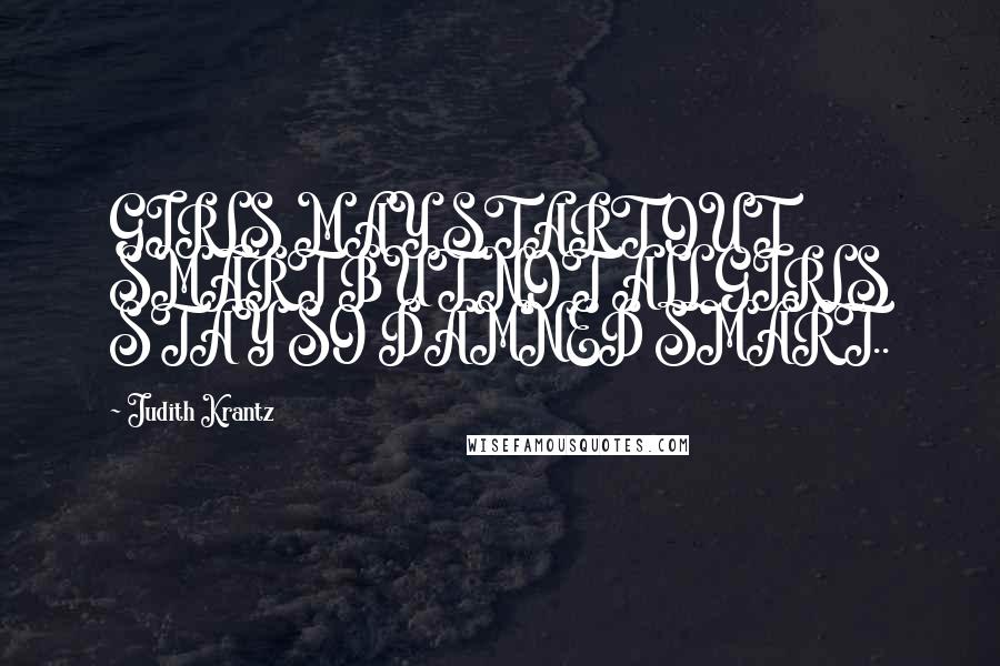 Judith Krantz Quotes: GIRLS MAY START OUT SMART BUT NOT ALL GIRLS STAY SO DAMNED SMART..