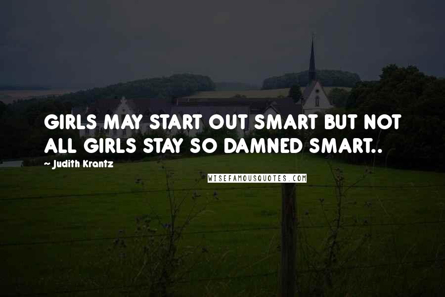 Judith Krantz Quotes: GIRLS MAY START OUT SMART BUT NOT ALL GIRLS STAY SO DAMNED SMART..