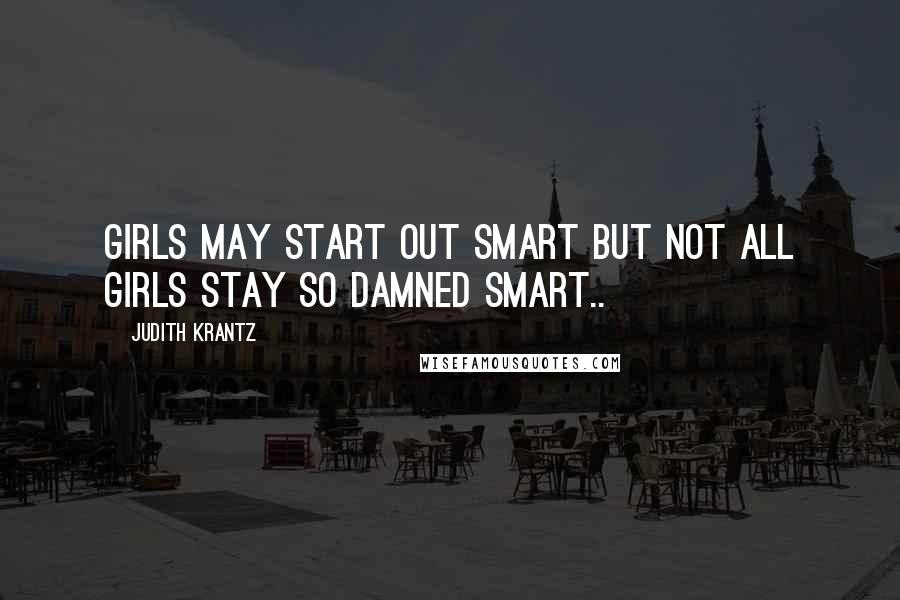 Judith Krantz Quotes: GIRLS MAY START OUT SMART BUT NOT ALL GIRLS STAY SO DAMNED SMART..