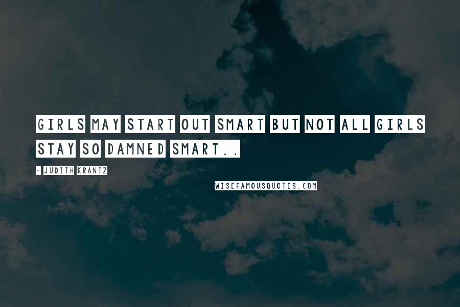 Judith Krantz Quotes: GIRLS MAY START OUT SMART BUT NOT ALL GIRLS STAY SO DAMNED SMART..