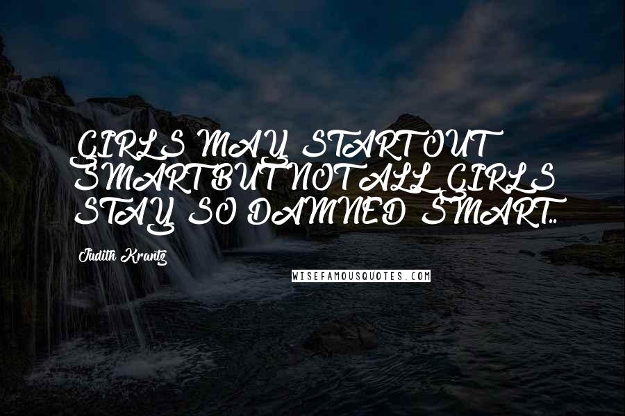 Judith Krantz Quotes: GIRLS MAY START OUT SMART BUT NOT ALL GIRLS STAY SO DAMNED SMART..