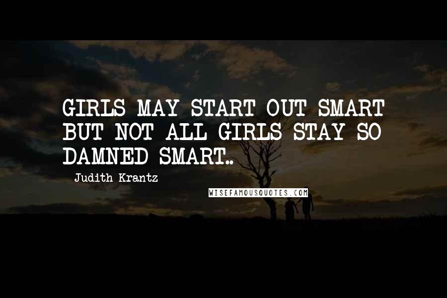 Judith Krantz Quotes: GIRLS MAY START OUT SMART BUT NOT ALL GIRLS STAY SO DAMNED SMART..