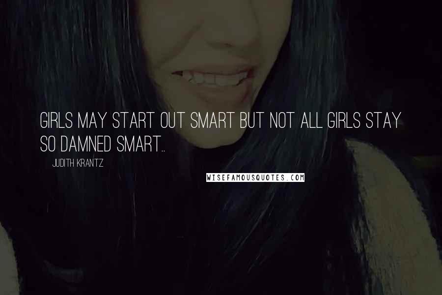 Judith Krantz Quotes: GIRLS MAY START OUT SMART BUT NOT ALL GIRLS STAY SO DAMNED SMART..
