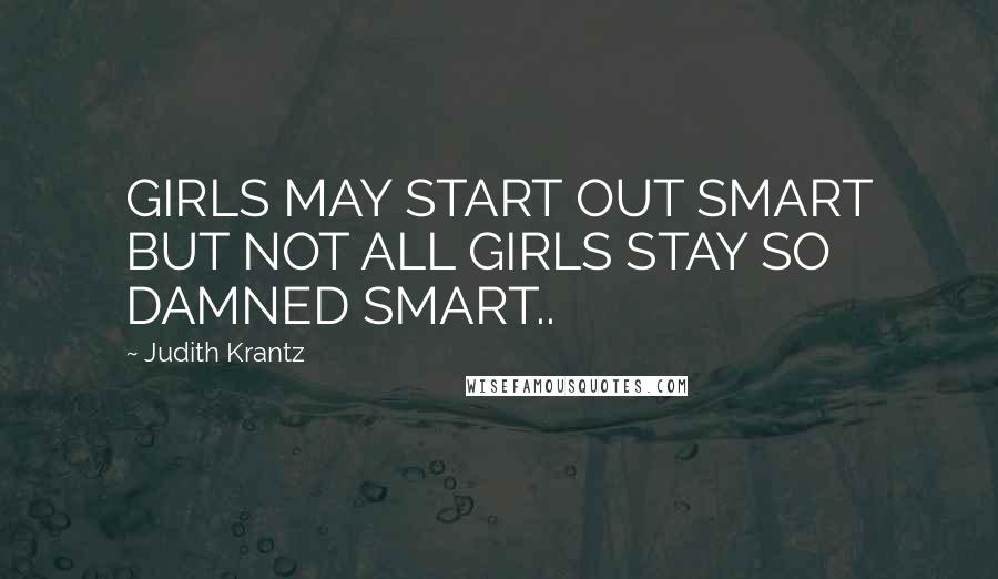 Judith Krantz Quotes: GIRLS MAY START OUT SMART BUT NOT ALL GIRLS STAY SO DAMNED SMART..