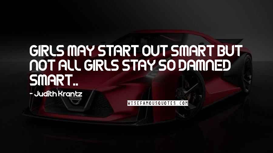 Judith Krantz Quotes: GIRLS MAY START OUT SMART BUT NOT ALL GIRLS STAY SO DAMNED SMART..