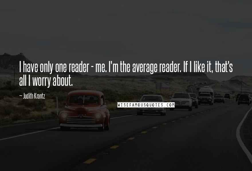 Judith Krantz Quotes: I have only one reader - me. I'm the average reader. If I like it, that's all I worry about.