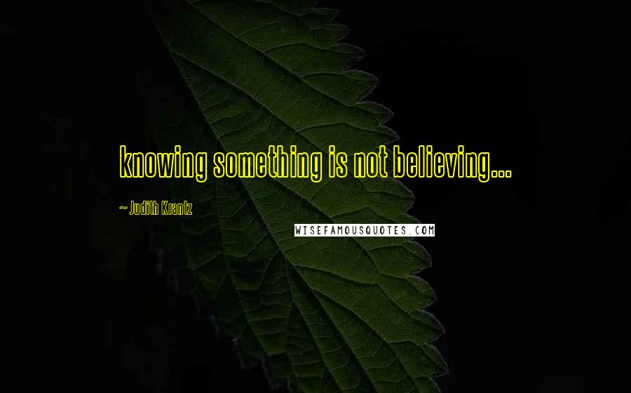 Judith Krantz Quotes: knowing something is not believing...