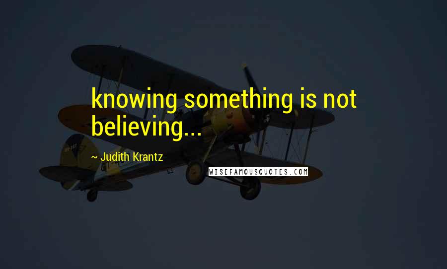 Judith Krantz Quotes: knowing something is not believing...