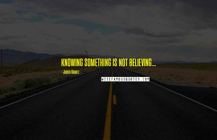 Judith Krantz Quotes: knowing something is not believing...