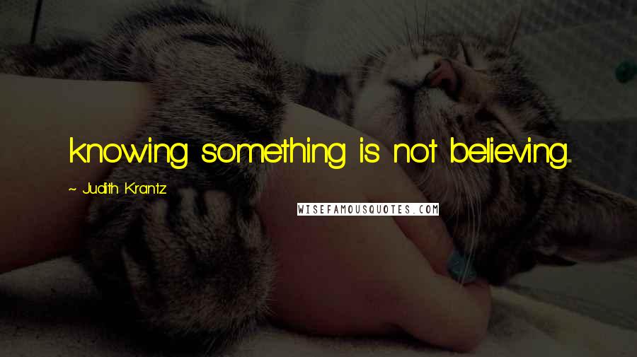 Judith Krantz Quotes: knowing something is not believing...