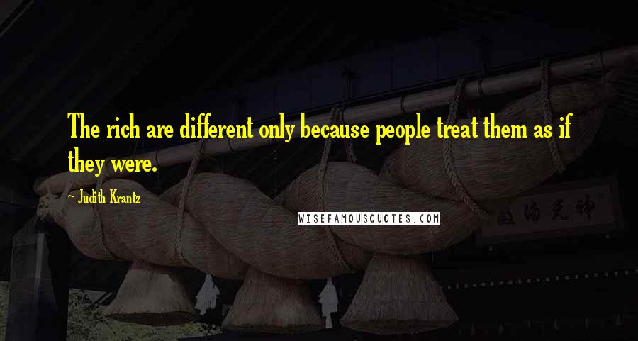 Judith Krantz Quotes: The rich are different only because people treat them as if they were.
