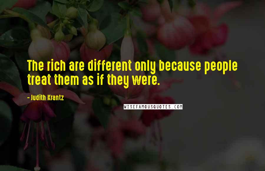 Judith Krantz Quotes: The rich are different only because people treat them as if they were.