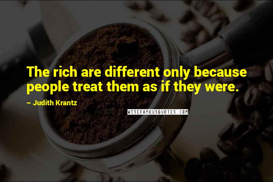 Judith Krantz Quotes: The rich are different only because people treat them as if they were.