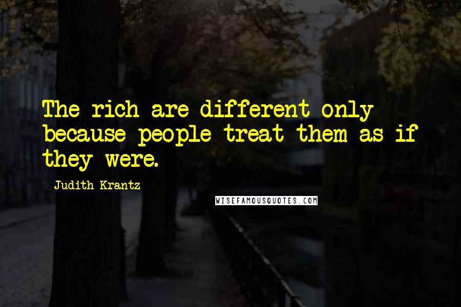 Judith Krantz Quotes: The rich are different only because people treat them as if they were.