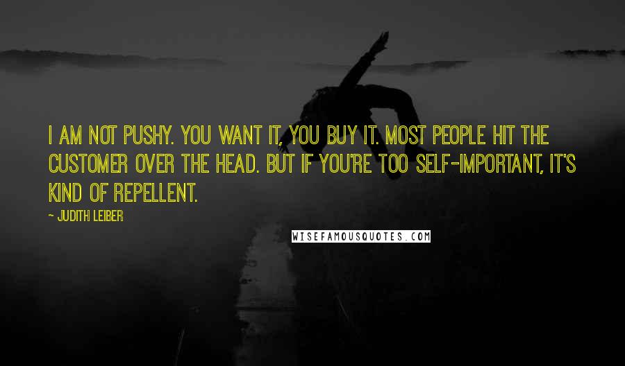 Judith Leiber Quotes: I am not pushy. You want it, you buy it. Most people hit the customer over the head. But if you're too self-important, it's kind of repellent.
