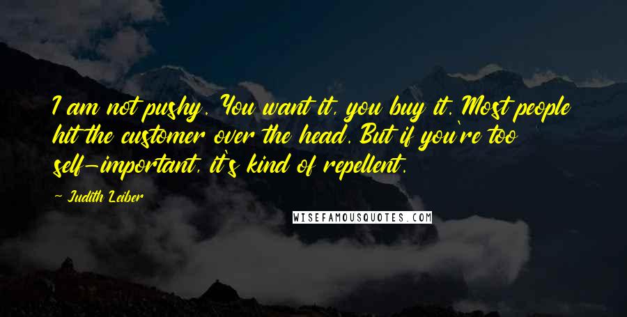 Judith Leiber Quotes: I am not pushy. You want it, you buy it. Most people hit the customer over the head. But if you're too self-important, it's kind of repellent.