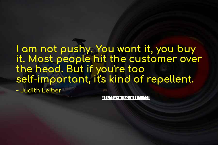 Judith Leiber Quotes: I am not pushy. You want it, you buy it. Most people hit the customer over the head. But if you're too self-important, it's kind of repellent.