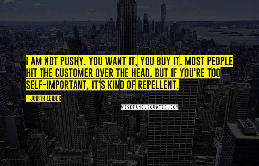 Judith Leiber Quotes: I am not pushy. You want it, you buy it. Most people hit the customer over the head. But if you're too self-important, it's kind of repellent.