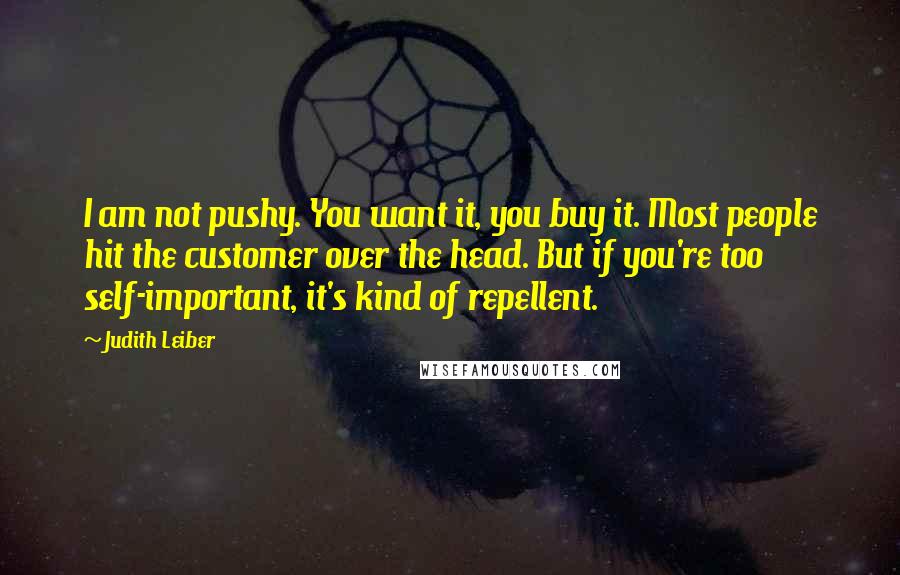 Judith Leiber Quotes: I am not pushy. You want it, you buy it. Most people hit the customer over the head. But if you're too self-important, it's kind of repellent.