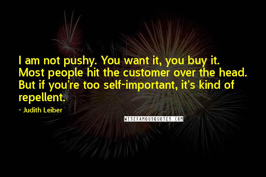 Judith Leiber Quotes: I am not pushy. You want it, you buy it. Most people hit the customer over the head. But if you're too self-important, it's kind of repellent.
