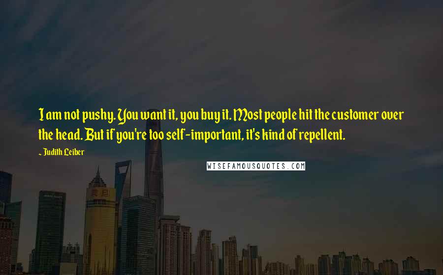 Judith Leiber Quotes: I am not pushy. You want it, you buy it. Most people hit the customer over the head. But if you're too self-important, it's kind of repellent.
