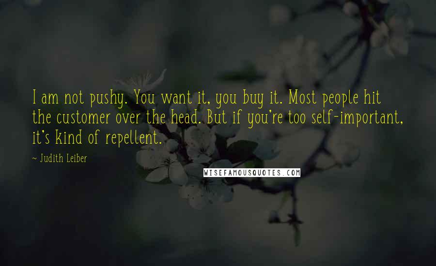 Judith Leiber Quotes: I am not pushy. You want it, you buy it. Most people hit the customer over the head. But if you're too self-important, it's kind of repellent.