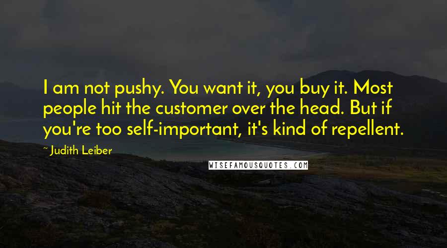 Judith Leiber Quotes: I am not pushy. You want it, you buy it. Most people hit the customer over the head. But if you're too self-important, it's kind of repellent.