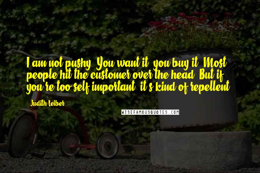 Judith Leiber Quotes: I am not pushy. You want it, you buy it. Most people hit the customer over the head. But if you're too self-important, it's kind of repellent.