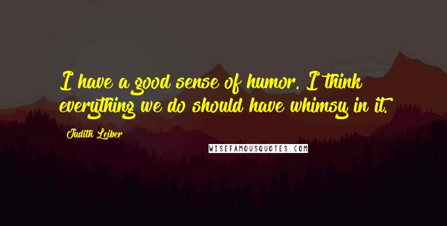 Judith Leiber Quotes: I have a good sense of humor. I think everything we do should have whimsy in it.