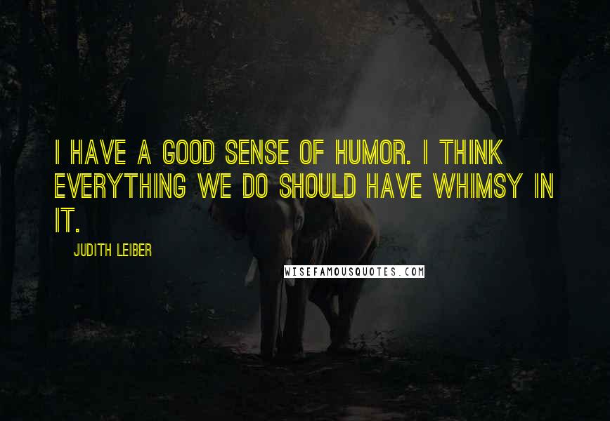 Judith Leiber Quotes: I have a good sense of humor. I think everything we do should have whimsy in it.